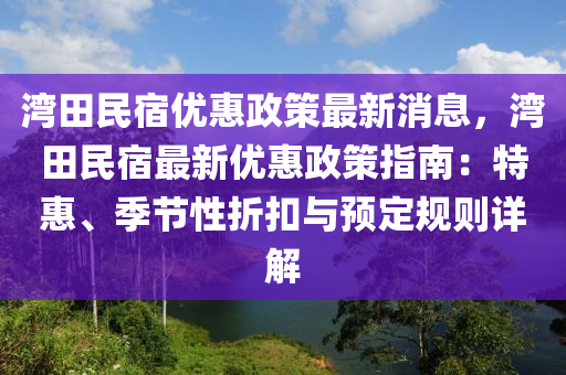 灣田民宿優(yōu)惠政策最新消息，灣田民宿最新優(yōu)惠政策指南：特惠、季節(jié)性折扣與預(yù)定規(guī)則詳解