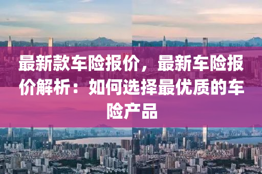 最新款車險報價，最新車險報價解析：如何選擇最優(yōu)質(zhì)的車險產(chǎn)品