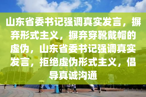 山東省委書記強調(diào)真實發(fā)言，摒棄形式主義，摒棄穿靴戴帽的虛偽，山東省委書記強調(diào)真實發(fā)言，拒絕虛偽形式主義，倡導(dǎo)真誠溝通