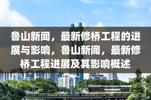 魯山新聞，最新修橋工程的進(jìn)展與影響，魯山新聞，最新修橋工程進(jìn)展及其影響概述