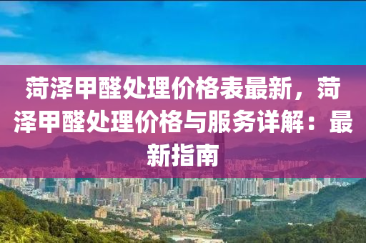 菏澤甲醛處理價格表最新，菏澤甲醛處理價格與服務詳解：最新指南