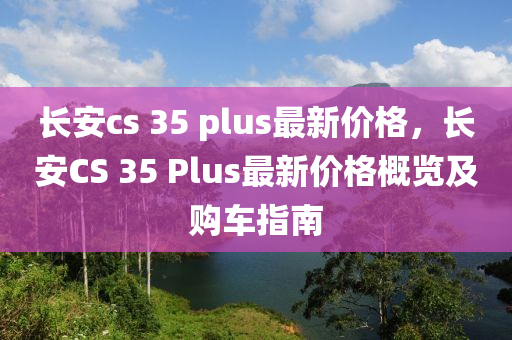 長安cs 35 plus最新價格，長安CS 35 Plus最新價格概覽及購車指南