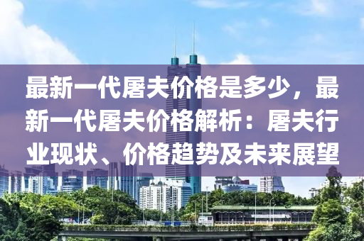 最新一代屠夫價格是多少，最新一代屠夫價格解析：屠夫行業(yè)現(xiàn)狀、價格趨勢及未來展望