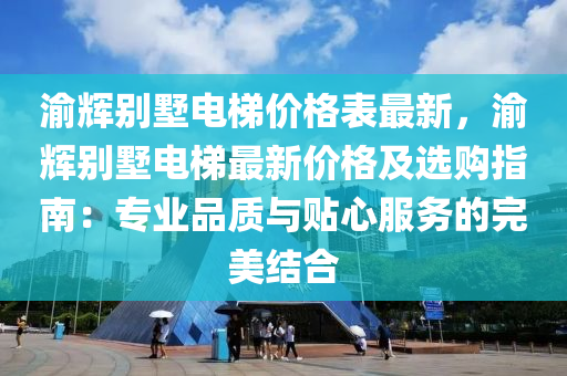 渝輝別墅電梯價格表最新，渝輝別墅電梯最新價格及選購指南：專業(yè)品質(zhì)與貼心服務(wù)的完美結(jié)合