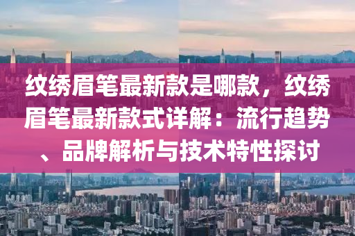 紋繡眉筆最新款是哪款，紋繡眉筆最新款式詳解：流行趨勢、品牌解析與技術(shù)特性探討