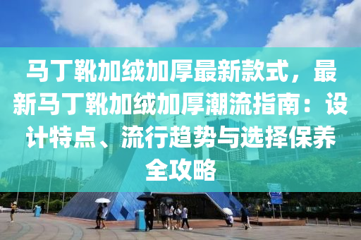 馬丁靴加絨加厚最新款式，最新馬丁靴加絨加厚潮流指南：設(shè)計(jì)特點(diǎn)、流行趨勢與選擇保養(yǎng)全攻略