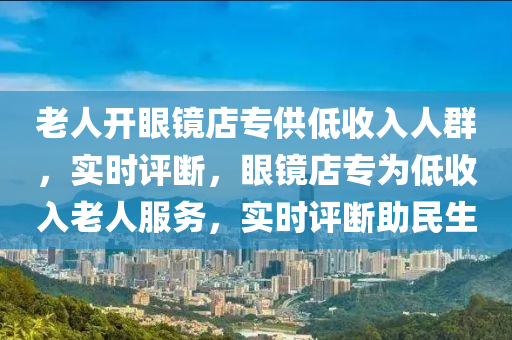 老人開眼鏡店專供低收入人群，實(shí)時(shí)評斷，眼鏡店專為低收入老人服務(wù)，實(shí)時(shí)評斷助民生