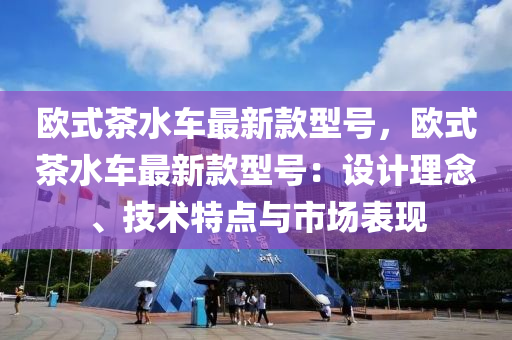 歐式茶水車最新款型號，歐式茶水車最新款型號：設計理念、技術特點與市場表現(xiàn)