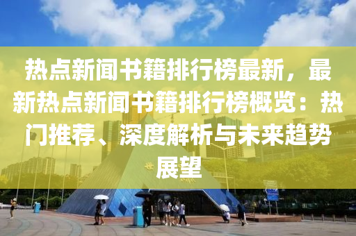 熱點(diǎn)新聞書(shū)籍排行榜最新，最新熱點(diǎn)新聞書(shū)籍排行榜概覽：熱門(mén)推薦、深度解析與未來(lái)趨勢(shì)展望