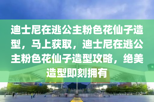 迪士尼在逃公主粉色花仙子造型，馬上獲取，迪士尼在逃公主粉色花仙子造型攻略，絕美造型即刻擁有