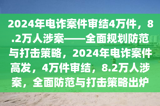 2024年電詐案件審結(jié)4萬件，8.2萬人涉案——全面規(guī)劃防范與打擊策略，2024年電詐案件高發(fā)，4萬件審結(jié)，8.2萬人涉案，全面防范與打擊策略出爐