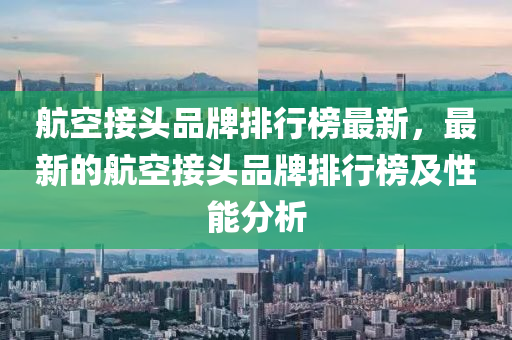 航空接頭品牌排行榜最新，最新的航空接頭品牌排行榜及性能分析