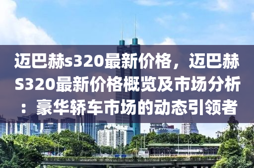 邁巴赫s320最新價(jià)格，邁巴赫S320最新價(jià)格概覽及市場分析：豪華轎車市場的動態(tài)引領(lǐng)者