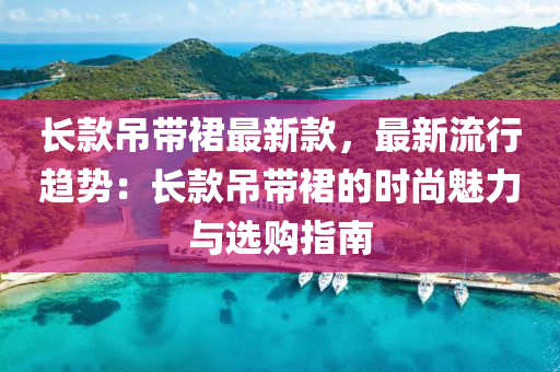 長款吊帶裙最新款，最新流行趨勢：長款吊帶裙的時尚魅力與選購指南