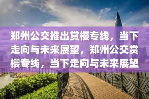 鄭州公交推出賞櫻專線，當(dāng)下走向與未來展望，鄭州公交賞櫻專線，當(dāng)下走向與未來展望