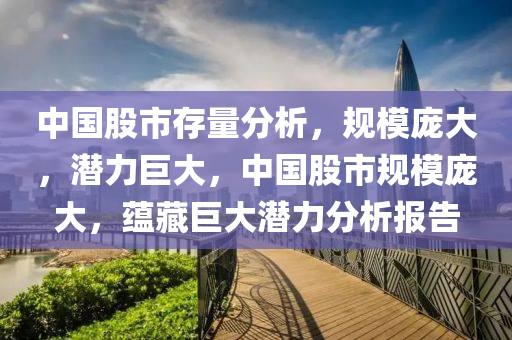 中國股市存量分析，規(guī)模龐大，潛力巨大，中國股市規(guī)模龐大，蘊藏巨大潛力分析報告