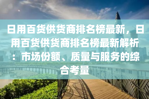 日用百貨供貨商排名榜最新，日用百貨供貨商排名榜最新解析：市場份額、質(zhì)量與服務(wù)的綜合考量