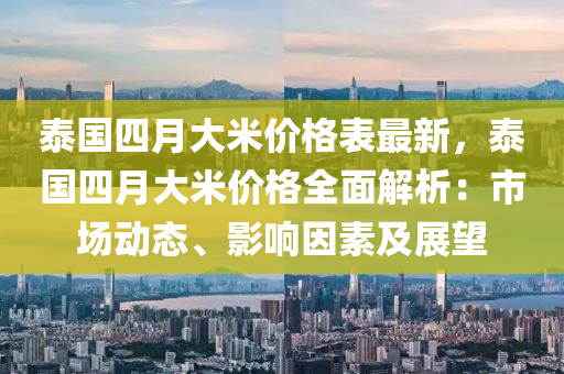 泰國(guó)四月大米價(jià)格表最新，泰國(guó)四月大米價(jià)格全面解析：市場(chǎng)動(dòng)態(tài)、影響因素及展望