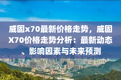 威固x70最新價(jià)格走勢(shì)，威固X70價(jià)格走勢(shì)分析：最新動(dòng)態(tài)、影響因素與未來(lái)預(yù)測(cè)