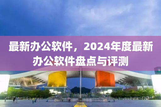 最新辦公軟件，2024年度最新辦公軟件盤點(diǎn)與評測