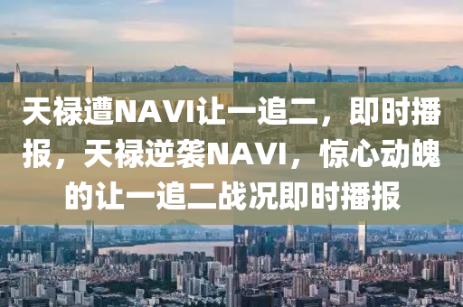 天祿遭NAVI讓一追二，即時播報，天祿逆襲NAVI，驚心動魄的讓一追二戰(zhàn)況即時播報