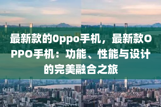 最新款的0ppo手機(jī)，最新款OPPO手機(jī)：功能、性能與設(shè)計的完美融合之旅