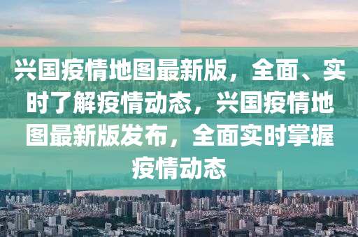 興國疫情地圖最新版，全面、實時了解疫情動態(tài)，興國疫情地圖最新版發(fā)布，全面實時掌握疫情動態(tài)