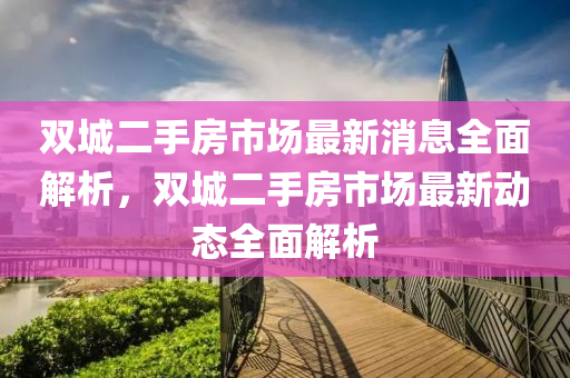 雙城二手房市場最新消息全面解析，雙城二手房市場最新動(dòng)態(tài)全面解析