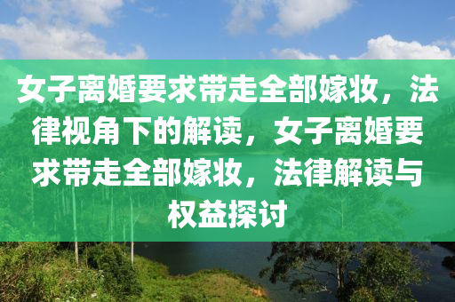 女子離婚要求帶走全部嫁妝，法律視角下的解讀，女子離婚要求帶走全部嫁妝，法律解讀與權(quán)益探討