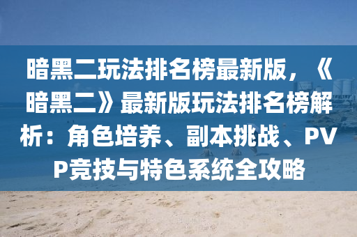 暗黑二玩法排名榜最新版，《暗黑二》最新版玩法排名榜解析：角色培養(yǎng)、副本挑戰(zhàn)、PVP競(jìng)技與特色系統(tǒng)全攻略