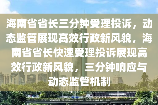 海南省省長三分鐘受理投訴，動態(tài)監(jiān)管展現(xiàn)高效行政新風(fēng)貌，海南省省長快速受理投訴展現(xiàn)高效行政新風(fēng)貌，三分鐘響應(yīng)與動態(tài)監(jiān)管機制