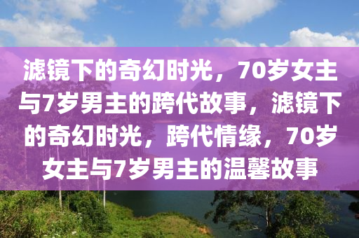 濾鏡下的奇幻時(shí)光，70歲女主與7歲男主的跨代故事，濾鏡下的奇幻時(shí)光，跨代情緣，70歲女主與7歲男主的溫馨故事