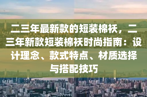 二三年最新款的短裝棉襖，二三年新款短裝棉襖時(shí)尚指南：設(shè)計(jì)理念、款式特點(diǎn)、材質(zhì)選擇與搭配技巧