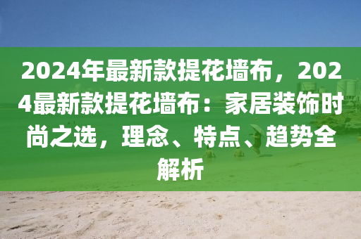 2024年最新款提花墻布，2024最新款提花墻布：家居裝飾時(shí)尚之選，理念、特點(diǎn)、趨勢全解析