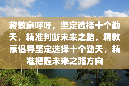 蔣敦豪呼吁，堅定選擇十個勤天，精準判斷未來之路，蔣敦豪倡導堅定選擇十個勤天，精準把握未來之路方向