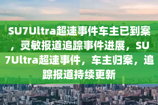 SU7Ultra超速事件車主已到案，靈敏報(bào)道追蹤事件進(jìn)展，SU7Ultra超速事件，車主歸案，追蹤報(bào)道持續(xù)更新