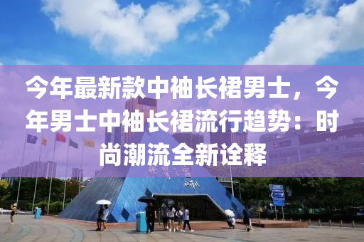 今年最新款中袖長(zhǎng)裙男士，今年男士中袖長(zhǎng)裙流行趨勢(shì)：時(shí)尚潮流全新詮釋