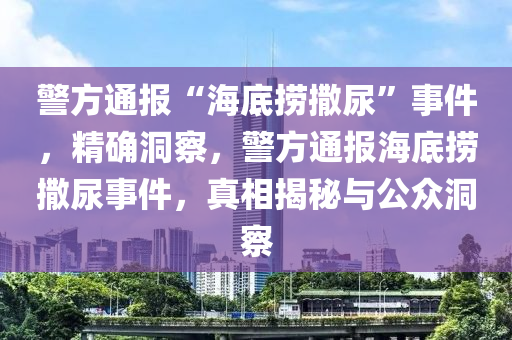 警方通報“海底撈撒尿”事件，精確洞察，警方通報海底撈撒尿事件，真相揭秘與公眾洞察