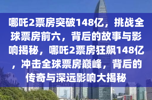 哪吒2票房突破148億，挑戰(zhàn)全球票房前六，背后的故事與影響揭秘，哪吒2票房狂飆148億，沖擊全球票房巔峰，背后的傳奇與深遠(yuǎn)影響大揭秘