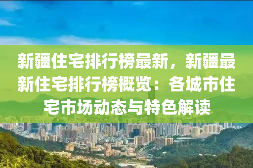 新疆住宅排行榜最新，新疆最新住宅排行榜概覽：各城市住宅市場動(dòng)態(tài)與特色解讀