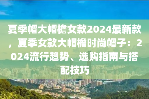 夏季帽大帽檐女款2024最新款，夏季女款大帽檐時(shí)尚帽子：2024流行趨勢(shì)、選購(gòu)指南與搭配技巧