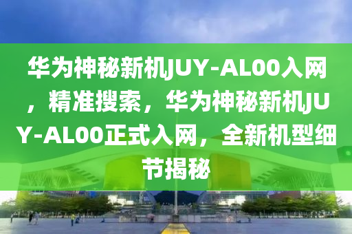 華為神秘新機JUY-AL00入網(wǎng)，精準搜索，華為神秘新機JUY-AL00正式入網(wǎng)，全新機型細節(jié)揭秘