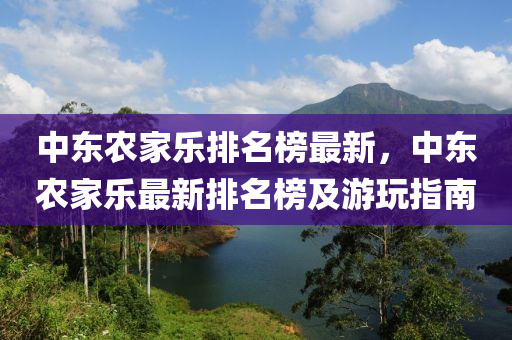 中東農(nóng)家樂排名榜最新，中東農(nóng)家樂最新排名榜及游玩指南