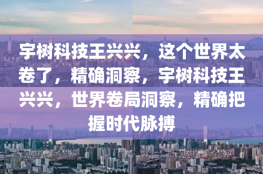 宇樹科技王興興，這個(gè)世界太卷了，精確洞察，宇樹科技王興興，世界卷局洞察，精確把握時(shí)代脈搏