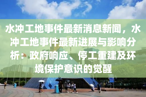 水沖工地事件最新消息新聞，水沖工地事件最新進(jìn)展與影響分析：政府響應(yīng)、停工重建及環(huán)境保護(hù)意識(shí)的覺醒