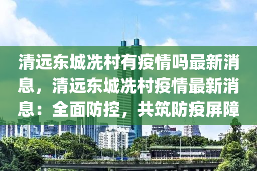 清遠(yuǎn)東城冼村有疫情嗎最新消息，清遠(yuǎn)東城冼村疫情最新消息：全面防控，共筑防疫屏障