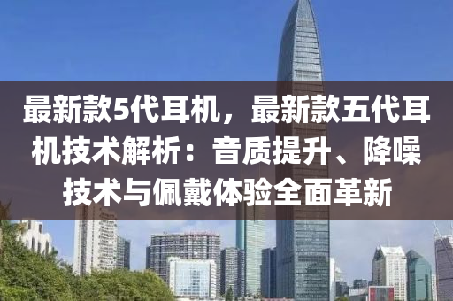 最新款5代耳機(jī)，最新款五代耳機(jī)技術(shù)解析：音質(zhì)提升、降噪技術(shù)與佩戴體驗(yàn)全面革新