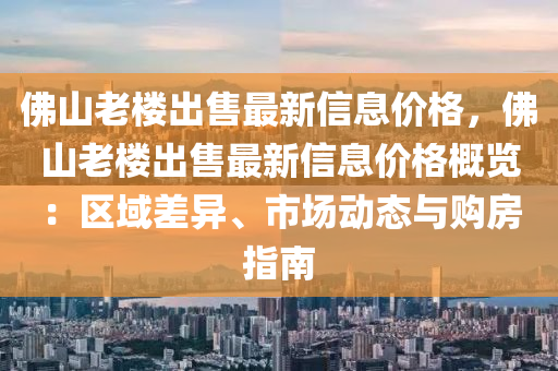 佛山老樓出售最新信息價(jià)格，佛山老樓出售最新信息價(jià)格概覽：區(qū)域差異、市場(chǎng)動(dòng)態(tài)與購(gòu)房指南