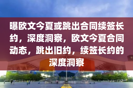 曝歐文今夏或跳出合同續(xù)簽長約，深度洞察，歐文今夏合同動態(tài)，跳出舊約，續(xù)簽長約的深度洞察