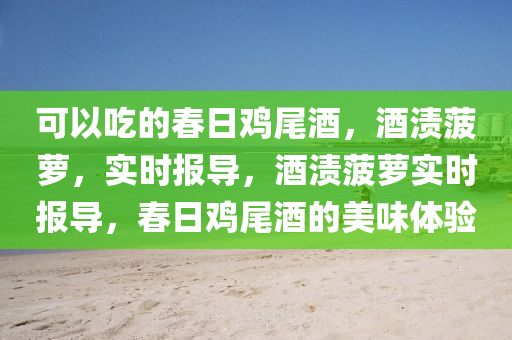 可以吃的春日雞尾酒，酒漬菠蘿，實時報導(dǎo)，酒漬菠蘿實時報導(dǎo)，春日雞尾酒的美味體驗